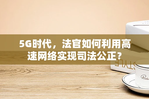 5G时代，法官如何利用高速网络实现司法公正？
