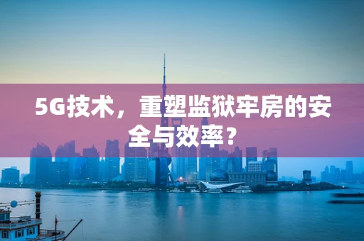 5G技术，重塑监狱牢房的安全与效率？