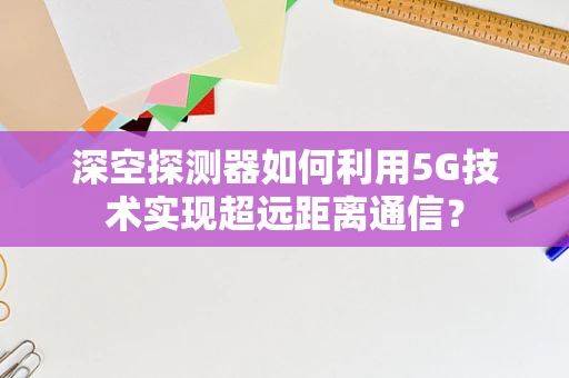 深空探测器如何利用5G技术实现超远距离通信？