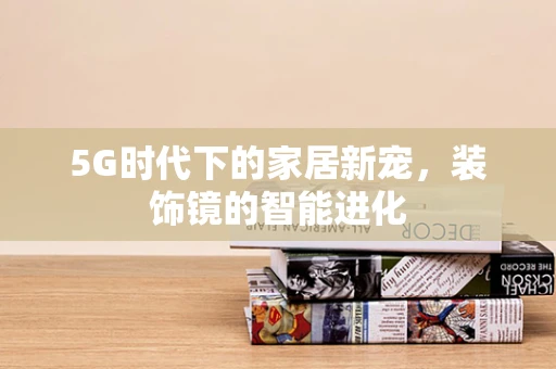 5G时代下的家居新宠，装饰镜的智能进化