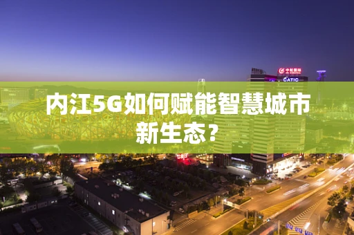 内江5G如何赋能智慧城市新生态？