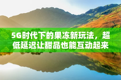 5G时代下的果冻新玩法，超低延迟让甜品也能互动起来？