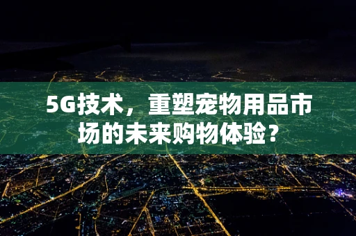 5G技术，重塑宠物用品市场的未来购物体验？