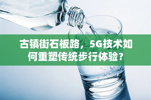 古镇街石板路，5G技术如何重塑传统步行体验？