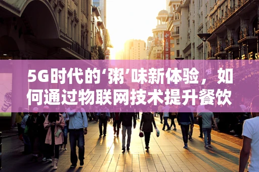 5G时代的‘粥’味新体验，如何通过物联网技术提升餐饮服务？