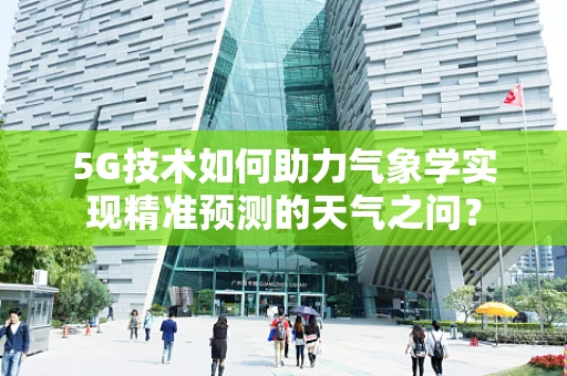 5G技术如何助力气象学实现精准预测的天气之问？