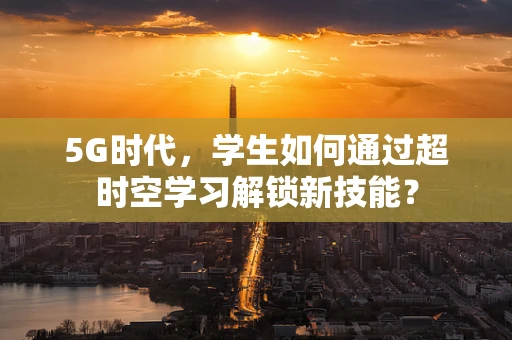 5G时代，学生如何通过超时空学习解锁新技能？