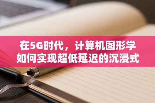 在5G时代，计算机图形学如何实现超低延迟的沉浸式体验？