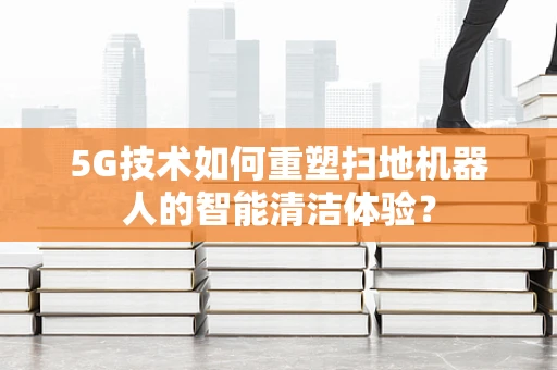 5G技术如何重塑扫地机器人的智能清洁体验？