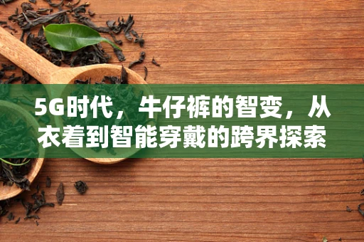 5G时代，牛仔裤的智变，从衣着到智能穿戴的跨界探索