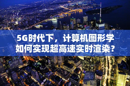 5G时代下，计算机图形学如何实现超高速实时渲染？
