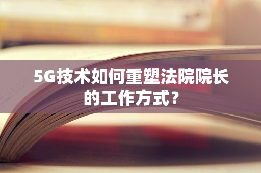 5G技术如何重塑法院院长的工作方式？