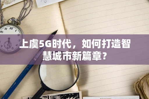上虞5G时代，如何打造智慧城市新篇章？