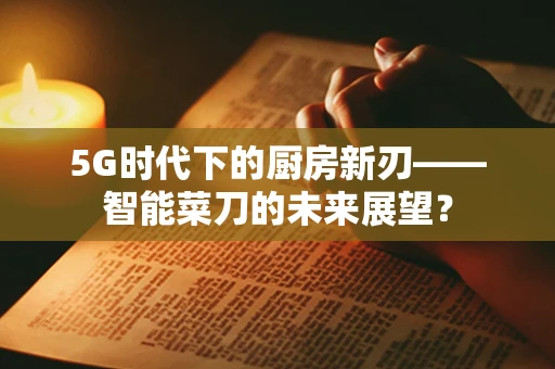 5G时代下的厨房新刃——智能菜刀的未来展望？