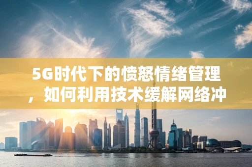 5G时代下的愤怒情绪管理，如何利用技术缓解网络冲突？