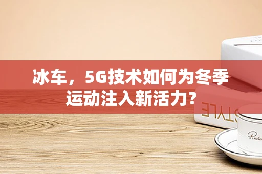 冰车，5G技术如何为冬季运动注入新活力？