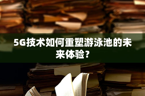 5G技术如何重塑游泳池的未来体验？