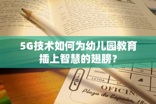 5G技术如何为幼儿园教育插上智慧的翅膀？
