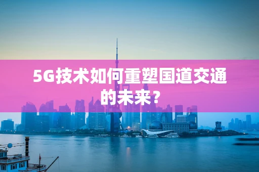 5G技术如何重塑国道交通的未来？