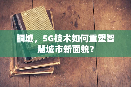 桐城，5G技术如何重塑智慧城市新面貌？