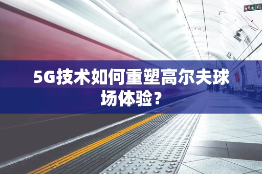 5G技术如何重塑高尔夫球场体验？