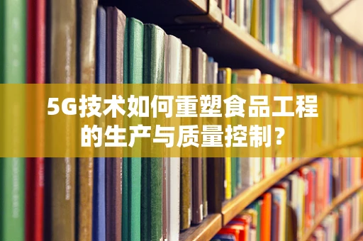5G技术如何重塑食品工程的生产与质量控制？