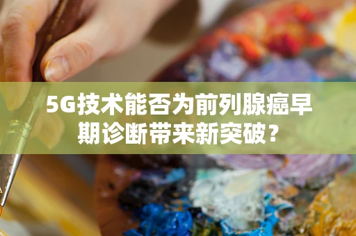 5G技术能否为前列腺癌早期诊断带来新突破？
