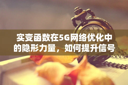实变函数在5G网络优化中的隐形力量，如何提升信号覆盖与稳定性？