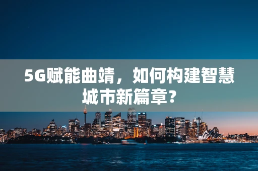 5G赋能曲靖，如何构建智慧城市新篇章？