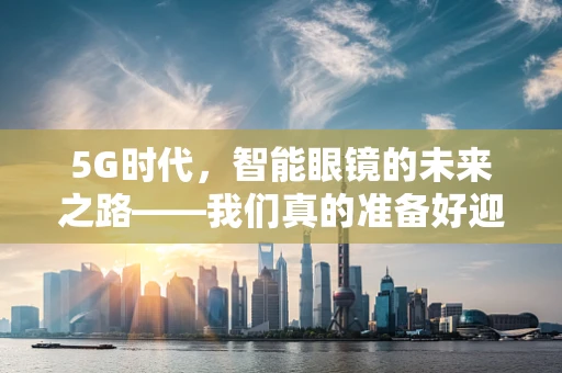 5G时代，智能眼镜的未来之路——我们真的准备好迎接眼镜电脑了吗？
