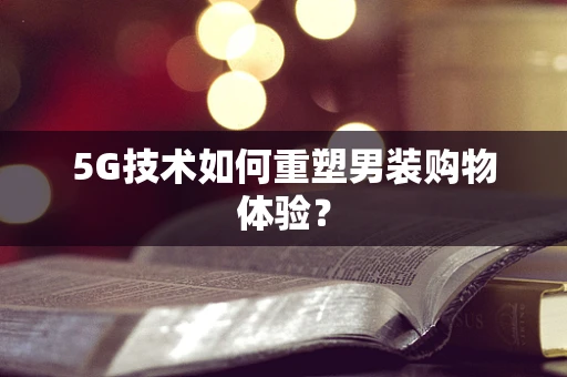 5G技术如何重塑男装购物体验？