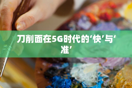刀削面在5G时代的‘快’与‘准’