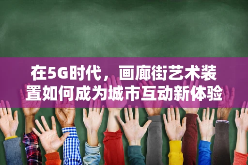 在5G时代，画廊街艺术装置如何成为城市互动新体验的催化剂？