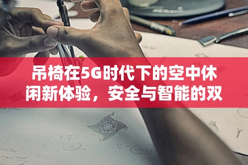 吊椅在5G时代下的空中休闲新体验，安全与智能的双重挑战？