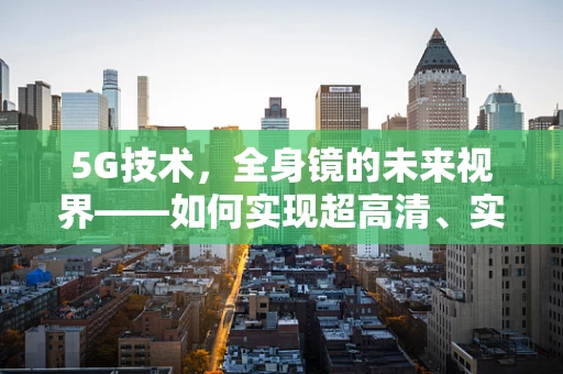 5G技术，全身镜的未来视界——如何实现超高清、实时互动的智能照镜体验？