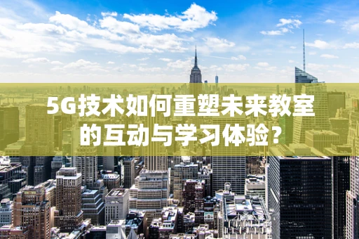 5G技术如何重塑未来教室的互动与学习体验？