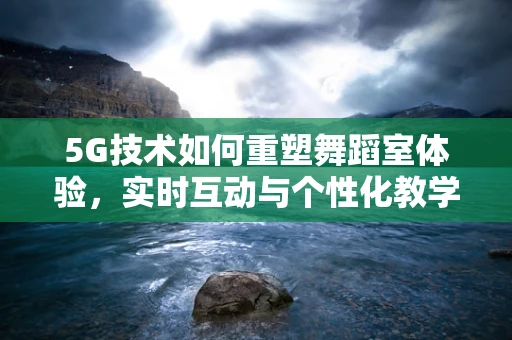 5G技术如何重塑舞蹈室体验，实时互动与个性化教学的未来？