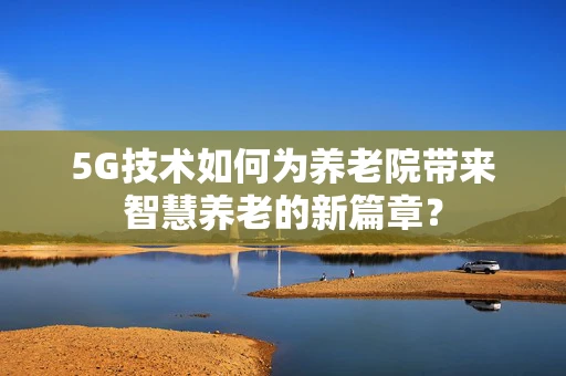 5G技术如何为养老院带来智慧养老的新篇章？