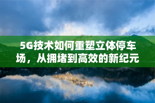 5G技术如何重塑立体停车场，从拥堵到高效的新纪元？