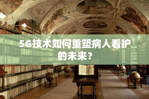 5G技术如何重塑病人看护的未来？