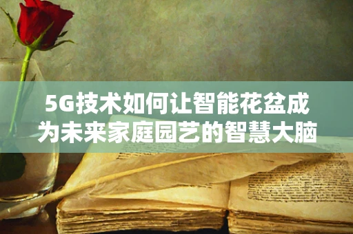 5G技术如何让智能花盆成为未来家庭园艺的智慧大脑？