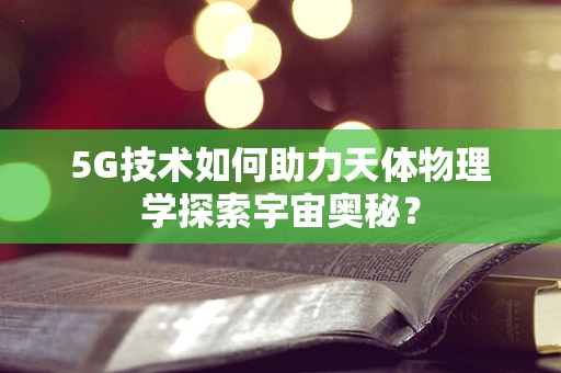 5G技术如何助力天体物理学探索宇宙奥秘？