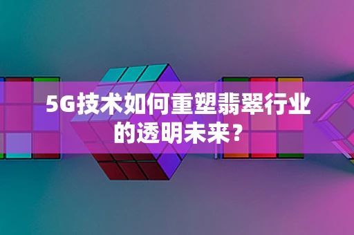 5G技术如何重塑翡翠行业的透明未来？