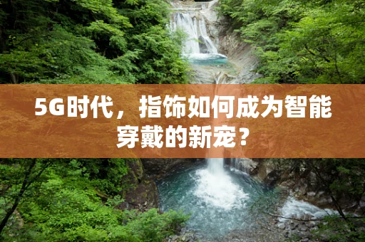 5G时代，指饰如何成为智能穿戴的新宠？