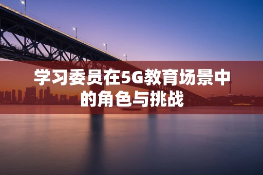 学习委员在5G教育场景中的角色与挑战