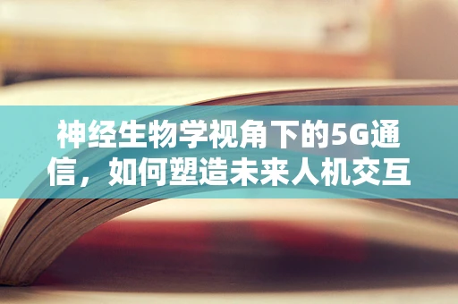 神经生物学视角下的5G通信，如何塑造未来人机交互新体验？