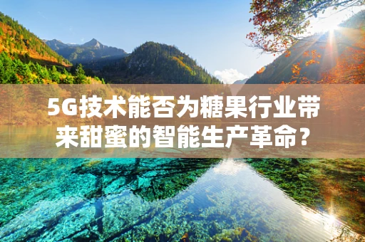 5G技术能否为糖果行业带来甜蜜的智能生产革命？