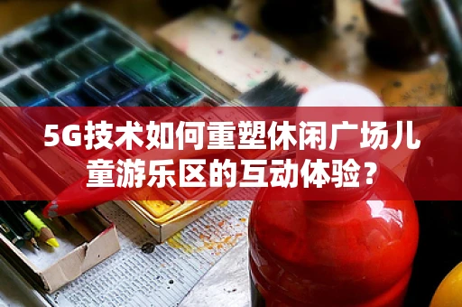 5G技术如何重塑休闲广场儿童游乐区的互动体验？
