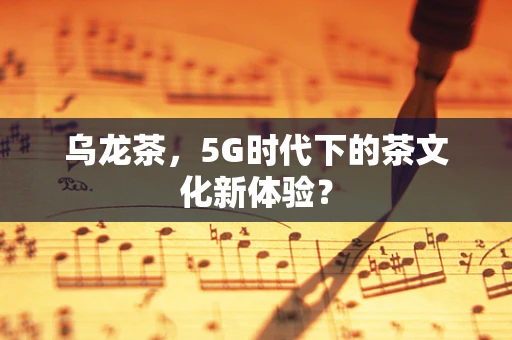 乌龙茶，5G时代下的茶文化新体验？