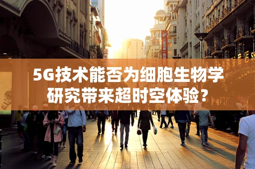 5G技术能否为细胞生物学研究带来超时空体验？